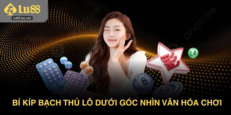Bí kíp bạch thủ lô dưới góc nhìn văn hóa chơi