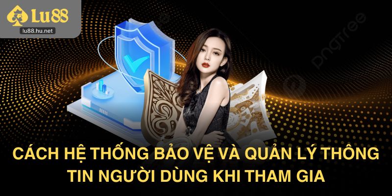 Cách hệ thống bảo vệ và quản lý thông tin người dùng khi tham gia