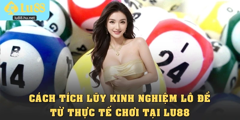 Cách tích lũy kinh nghiệm lô đề từ thực tế chơi tại Lu88