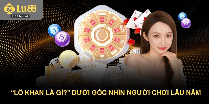 “Lô khan là gì?” dưới góc nhìn người chơi lâu năm