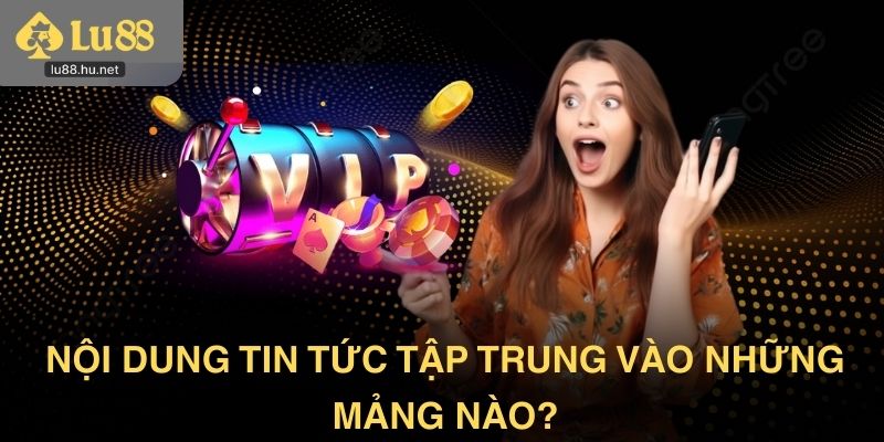Nội dung tin tức tập trung vào những mảng nào?