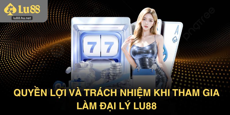 Quyền lợi và trách nhiệm khi tham gia làm đại lý Lu88