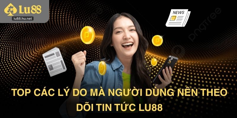 Top các lý do mà người dùng nên theo dõi tin tức Lu88