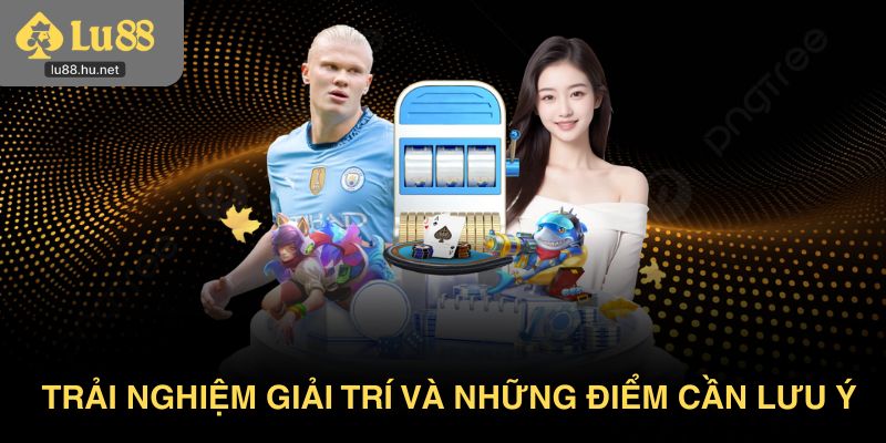 Trải nghiệm giải trí và những điểm cần lưu ý
